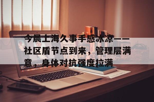开云体育官网-关于今晨上海久事手感冰凉——社区盾节点到来，管理层满意，身体对抗强度拉满的信息