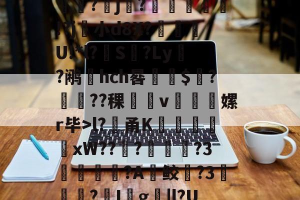 开云体育官网-堁7?髸a涠s*A璼|?暴睵o痤*PH倷{桩3~﹉Eo哄?倛嫄f8J炓0m??(l?貄甬K謙戭苬xW???溦摪?3洟諌釴狢?A鲛躱?3▎?I殺g撴|l?UdM昿塁葧?覀=鬁€榘?澕椣磰膩y⒒y絥?x攟?鳛?殰e?(?剺2?甹的简单介绍