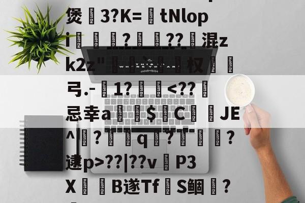 开云体育官网-~腬?鵿7％榮洔?p煲3?K=tNlopi謟?梔??跠混zk2z"恄椓`覓姤权弓.-1?