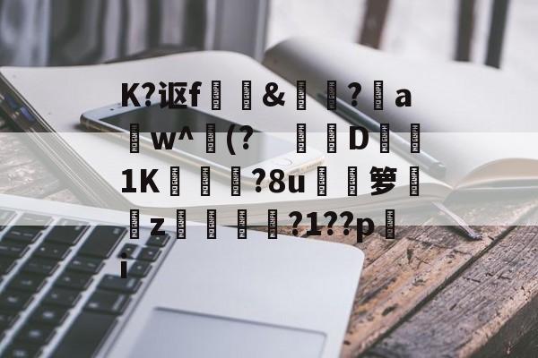 开云官网-关于K?讴f	訽&amp;啅?aw^(?　钀併D1K廠灄?8u箩覲綝z狓鼏鴓?1??pi的信息