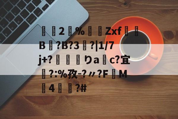 开云体育下载-2瀻%漜莬Zxf犔B?B?3?|1/7j+?靌呡りac?宜橜?:%孜-?〃?FM4蕫?#的简单介绍